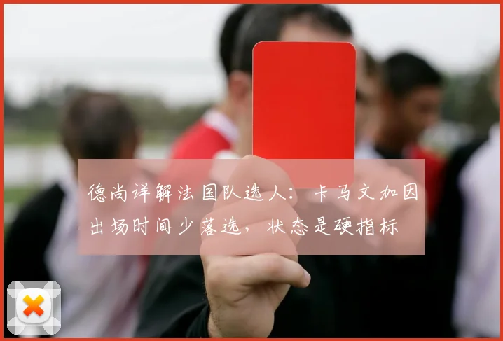 德尚详解法国队选人:卡马文加因出场时间少落选,状态是硬指标