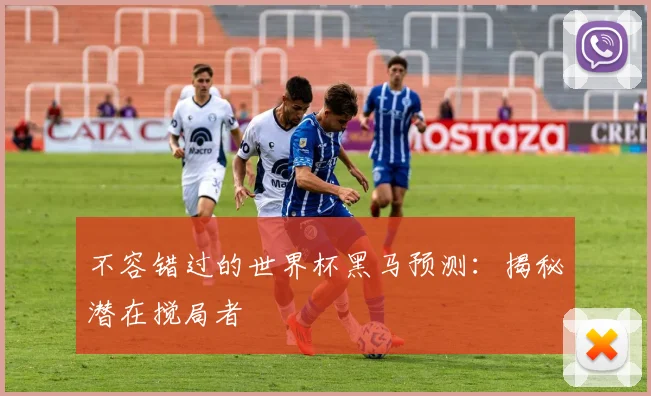 不容错过的世界杯黑马预测:揭秘潜在搅局者
