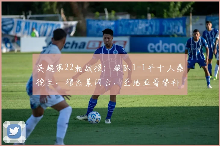 英超第22轮战报:狼队1-1平十人桑德兰,穆杰莱闪击,圣地亚哥替补救主