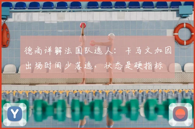 德尚详解法国队选人：卡马文加因出场时间少落选，状态是硬指标