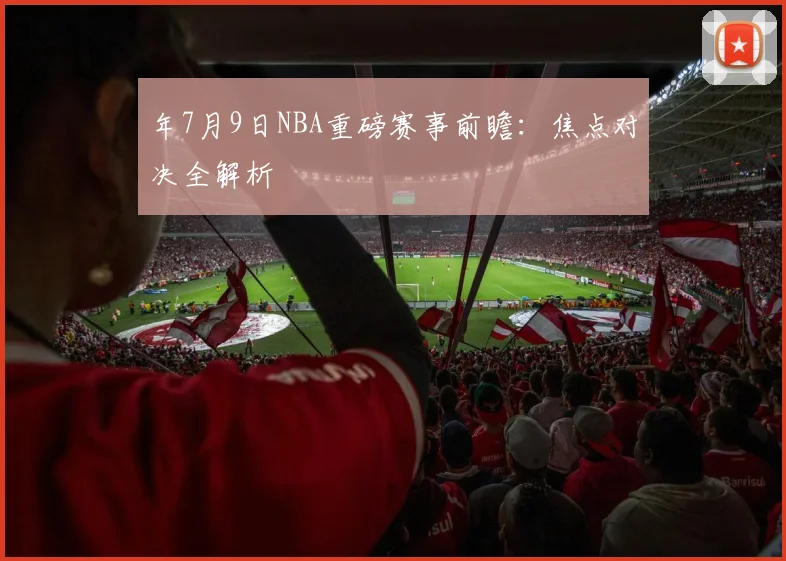 年7月9日NBA重磅赛事前瞻：焦点对决全解析