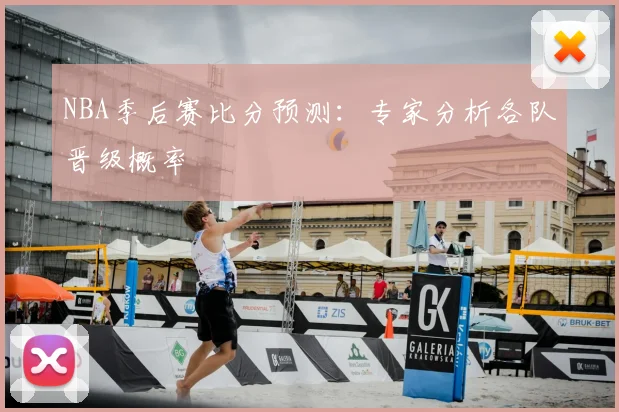 NBA季后赛比分预测:专家分析各队晋级概率