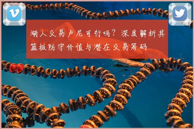 湖人交易卢尼可行吗？深度解析其篮板防守价值与潜在交易筹码