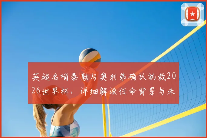 英超名哨泰勒与奥利弗确认执裁2026世界杯，详细解读任命背景与未来影响