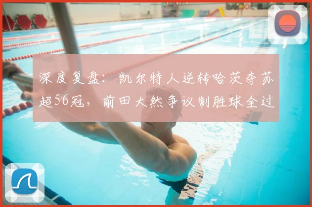 深度复盘：凯尔特人逆转哈茨夺苏超56冠，前田大然争议制胜球全过程解析