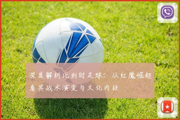 深度解析比利时足球：从红魔崛起看其战术演变与文化内核