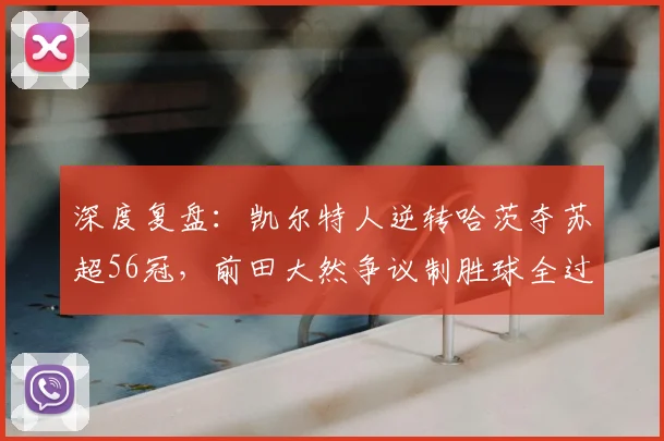 深度复盘:凯尔特人逆转哈茨夺苏超56冠,前田大然争议制胜球全过程解析
